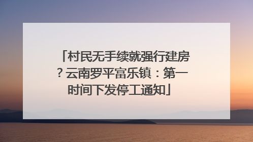 村民无手续就强行建房？云南罗平富乐镇：第一时间下发停工通知